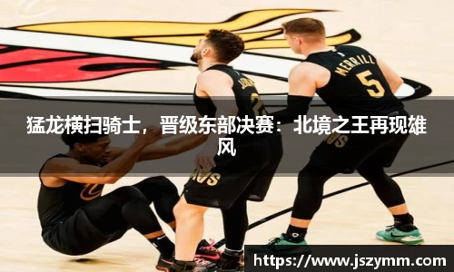 猛龙横扫骑士，晋级东部决赛：北境之王再现雄风