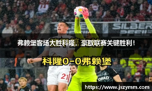 弗赖堡客场大胜科隆，豪取联赛关键胜利！