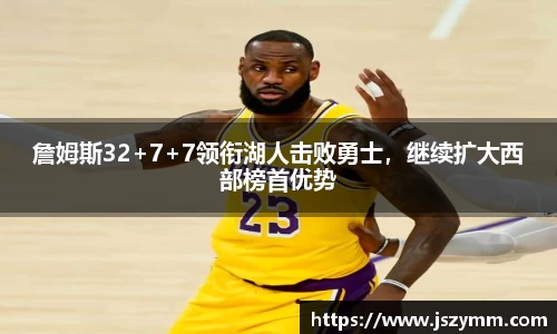 詹姆斯32+7+7领衔湖人击败勇士，继续扩大西部榜首优势