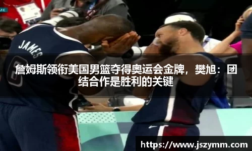 詹姆斯领衔美国男篮夺得奥运会金牌，樊旭：团结合作是胜利的关键