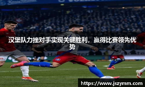 汉堡队力挫对手实现关键胜利，赢得比赛领先优势