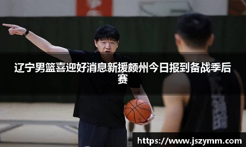 辽宁男篮喜迎好消息新援颇州今日报到备战季后赛