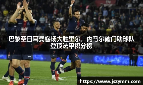 巴黎圣日耳曼客场大胜里尔，内马尔破门助球队登顶法甲积分榜