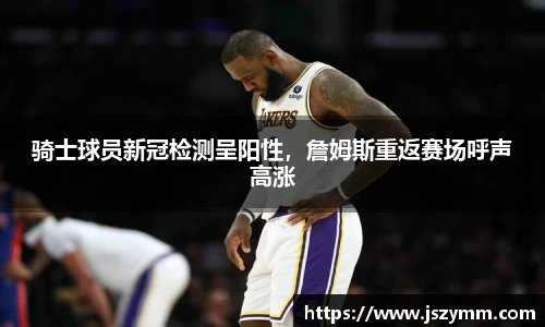 骑士球员新冠检测呈阳性，詹姆斯重返赛场呼声高涨