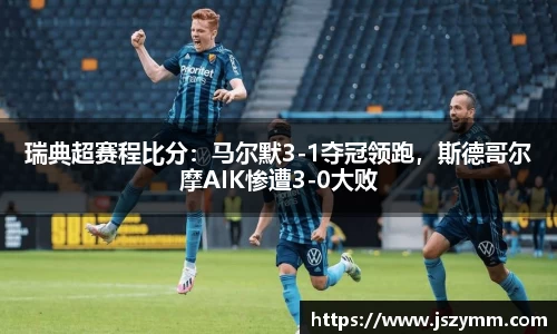 瑞典超赛程比分：马尔默3-1夺冠领跑，斯德哥尔摩AIK惨遭3-0大败