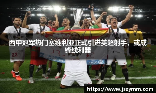 西甲冠军热门塞维利亚正式引进英超射手，或成锋线利器