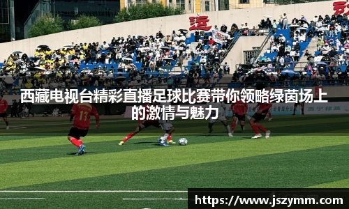 西藏电视台精彩直播足球比赛带你领略绿茵场上的激情与魅力