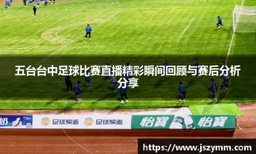 五台台中足球比赛直播精彩瞬间回顾与赛后分析分享