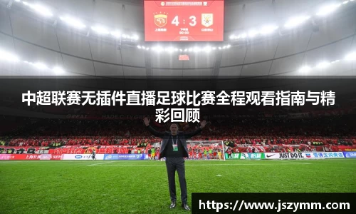中超联赛无插件直播足球比赛全程观看指南与精彩回顾