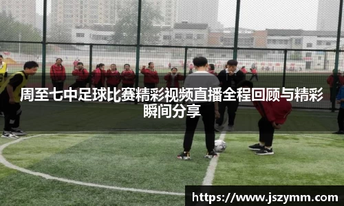 周至七中足球比赛精彩视频直播全程回顾与精彩瞬间分享