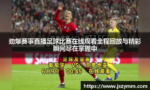 劲爆赛事直播足球比赛在线观看全程回放与精彩瞬间尽在掌握中