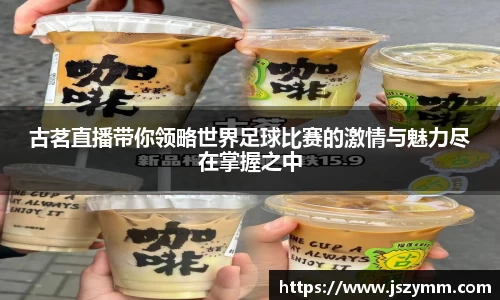古茗直播带你领略世界足球比赛的激情与魅力尽在掌握之中