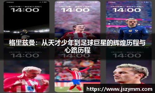 格里兹曼：从天才少年到足球巨星的辉煌历程与心路历程