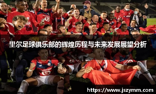 里尔足球俱乐部的辉煌历程与未来发展展望分析