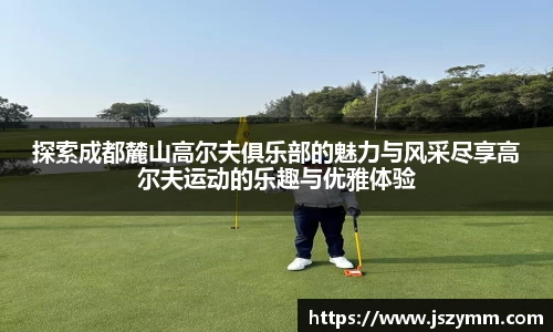 探索成都麓山高尔夫俱乐部的魅力与风采尽享高尔夫运动的乐趣与优雅体验