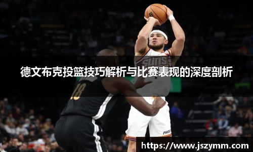 德文布克投篮技巧解析与比赛表现的深度剖析