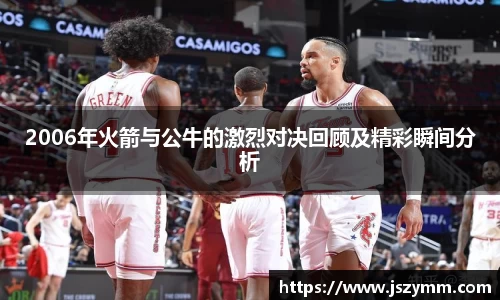 2006年火箭与公牛的激烈对决回顾及精彩瞬间分析