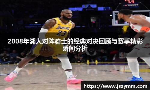 2008年湖人对阵骑士的经典对决回顾与赛季精彩瞬间分析