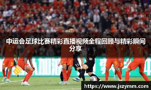 中运会足球比赛精彩直播视频全程回顾与精彩瞬间分享