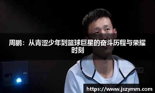 周鹏：从青涩少年到篮球巨星的奋斗历程与荣耀时刻
