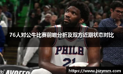 76人对公牛比赛前瞻分析及双方近期状态对比