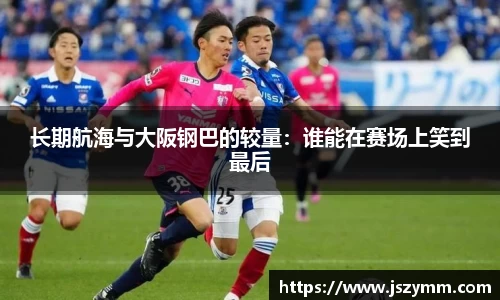 长期航海与大阪钢巴的较量：谁能在赛场上笑到最后