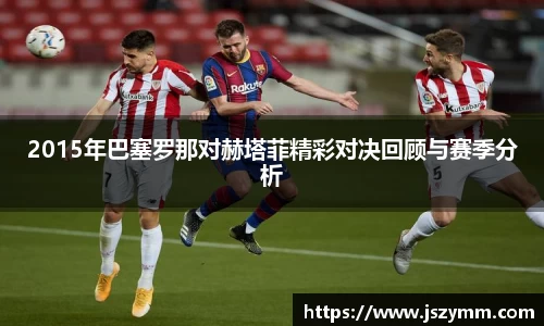 2015年巴塞罗那对赫塔菲精彩对决回顾与赛季分析