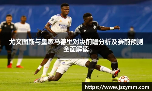 尤文图斯与皇家马德里对决前瞻分析及赛前预测全面解读
