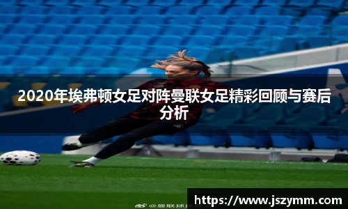 2020年埃弗顿女足对阵曼联女足精彩回顾与赛后分析
