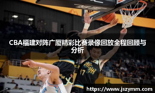 CBA福建对阵广厦精彩比赛录像回放全程回顾与分析