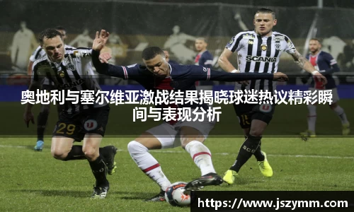 奥地利与塞尔维亚激战结果揭晓球迷热议精彩瞬间与表现分析