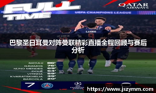 巴黎圣日耳曼对阵曼联精彩直播全程回顾与赛后分析