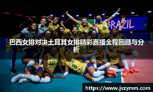 巴西女排对决土耳其女排精彩直播全程回顾与分析