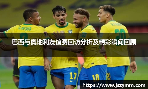 巴西与奥地利友谊赛回访分析及精彩瞬间回顾