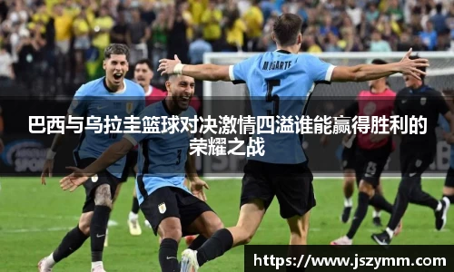 巴西与乌拉圭篮球对决激情四溢谁能赢得胜利的荣耀之战