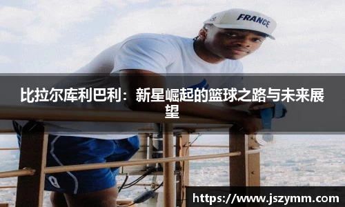 比拉尔库利巴利：新星崛起的篮球之路与未来展望