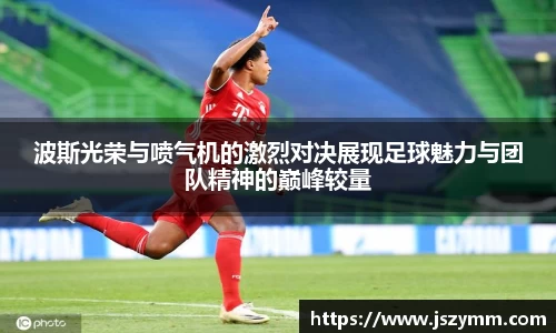 波斯光荣与喷气机的激烈对决展现足球魅力与团队精神的巅峰较量