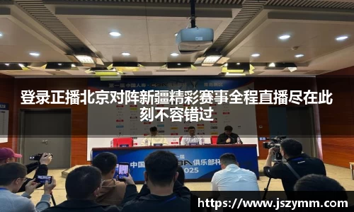 登录正播北京对阵新疆精彩赛事全程直播尽在此刻不容错过