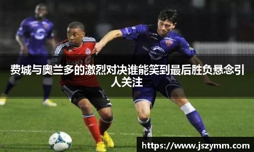 费城与奥兰多的激烈对决谁能笑到最后胜负悬念引人关注