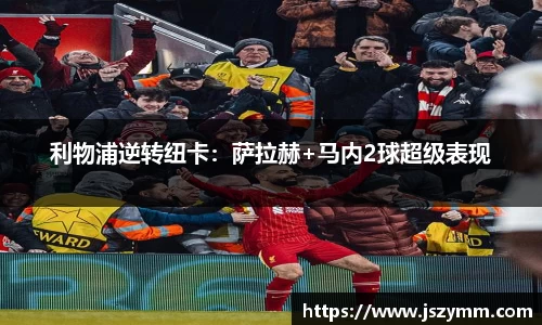 利物浦逆转纽卡：萨拉赫+马内2球超级表现